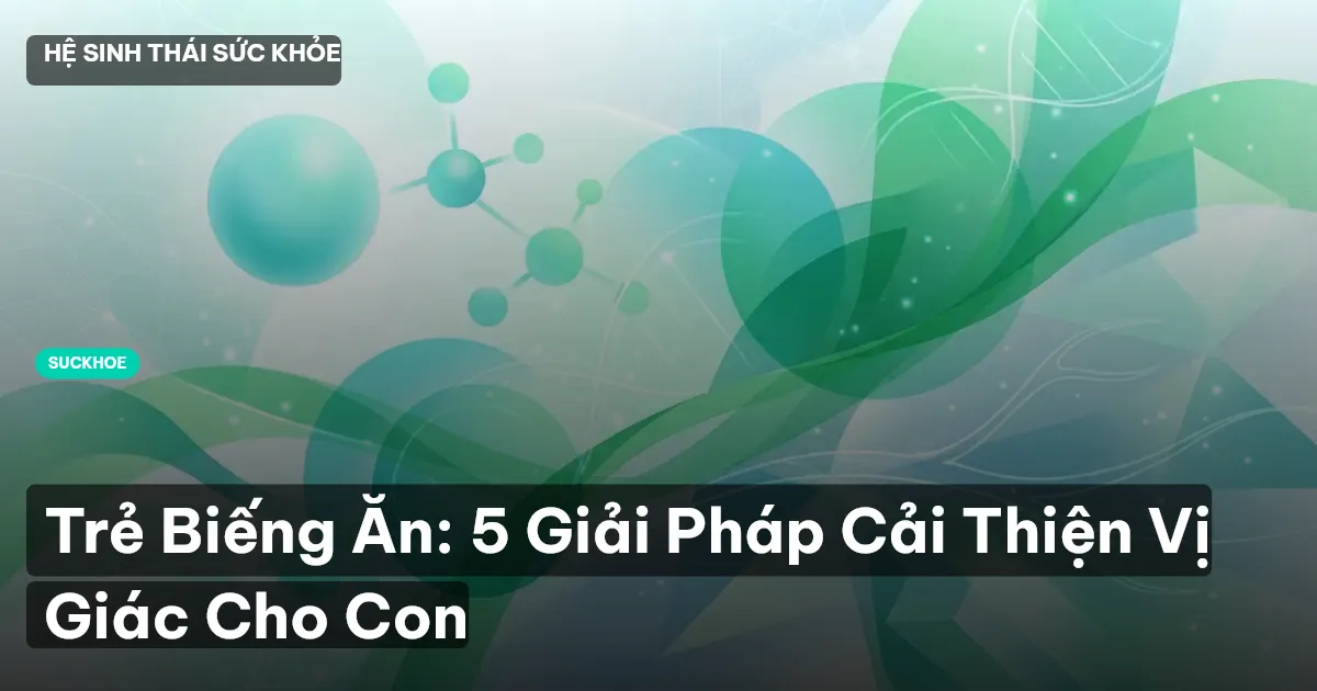 Trẻ Biếng Ăn: 5 Giải Pháp Cải Thiện Vị Giác Cho Con