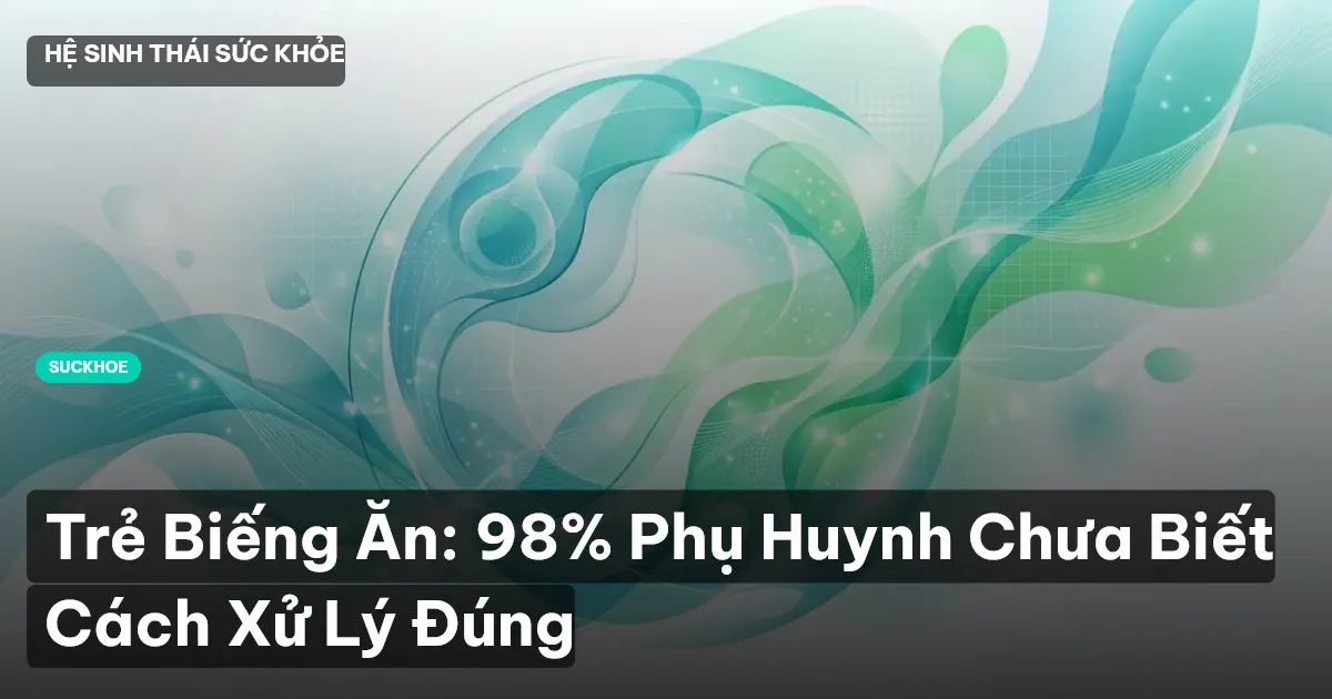 Trẻ Biếng Ăn: 98% Phụ Huynh Chưa Biết Cách Xử Lý Đúng