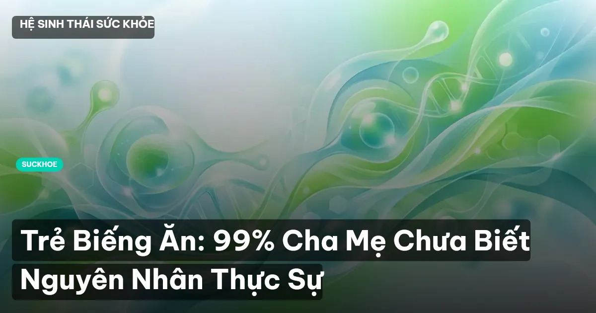 Trẻ Biếng Ăn: 99% Cha Mẹ Chưa Biết Nguyên Nhân Thực Sự
