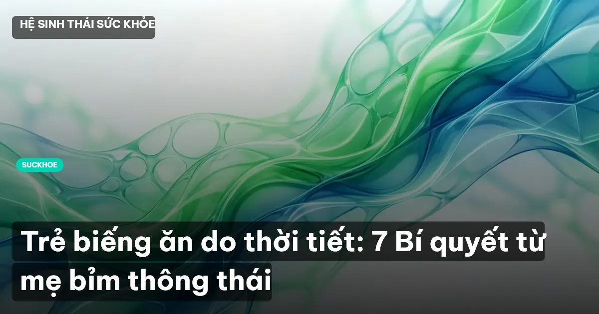 Trẻ biếng ăn do thời tiết: 7 Bí quyết từ mẹ bỉm thông thái