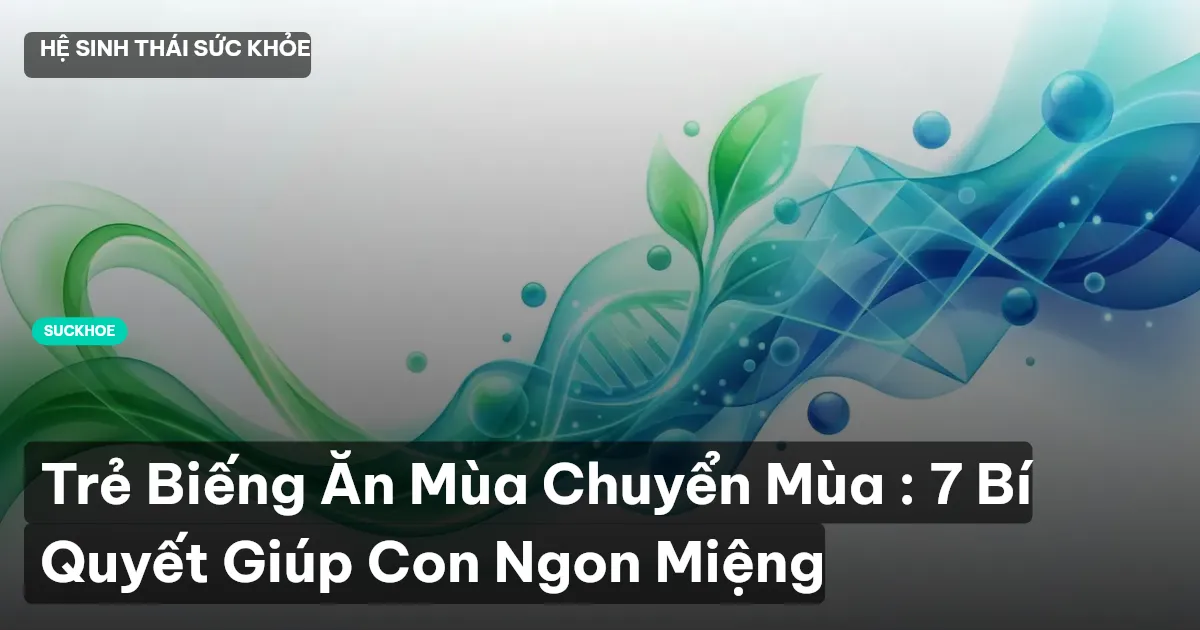 Trẻ Biếng Ăn Mùa Chuyển Mùa : 7 Bí Quyết Giúp Con Ngon Miệng