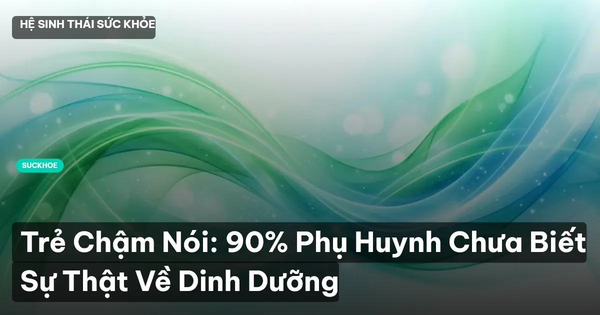 Trẻ Chậm Nói: 90% Phụ Huynh Chưa Biết Sự Thật Về Dinh Dưỡng