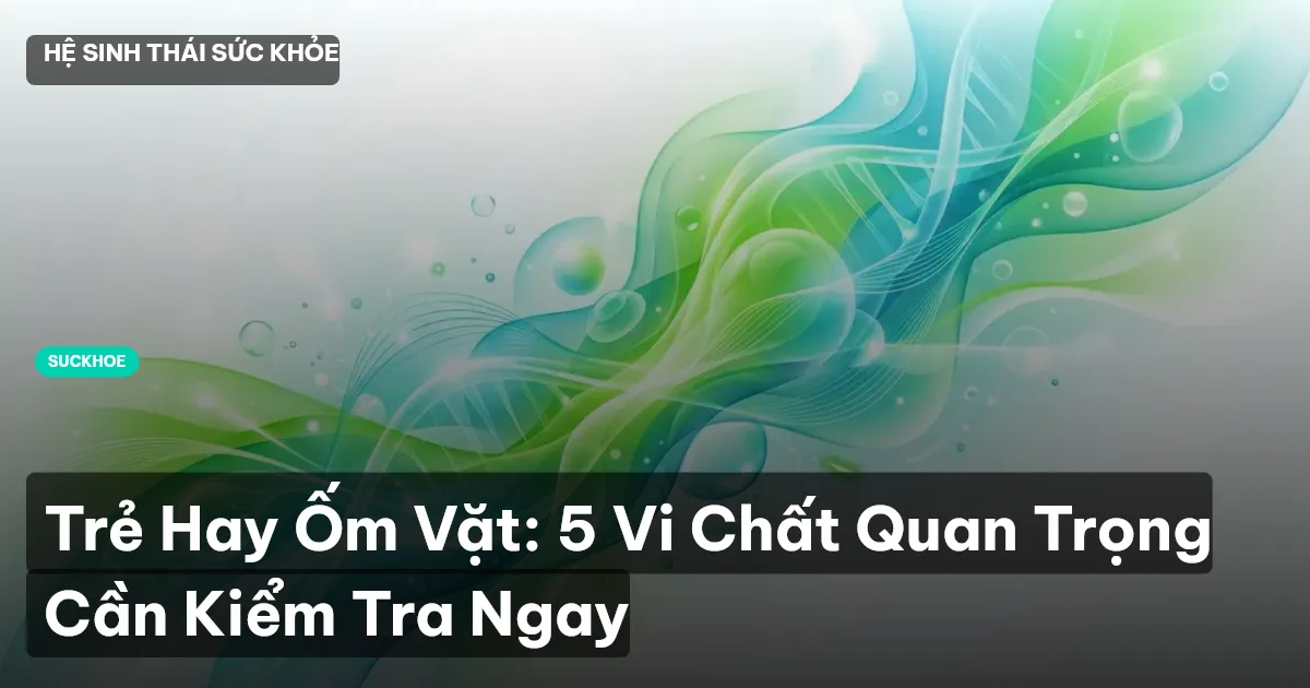 Trẻ Hay Ốm Vặt: 5 Vi Chất Quan Trọng Cần Kiểm Tra Ngay