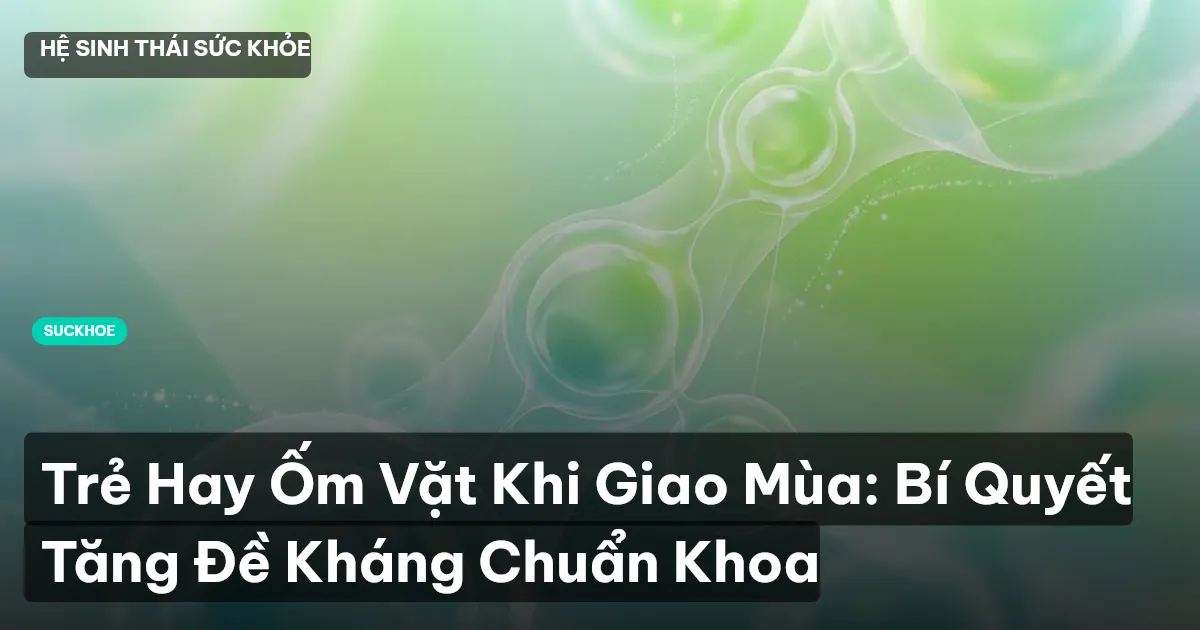 Trẻ Hay Ốm Vặt Khi Giao Mùa: Bí Quyết Tăng Đề Kháng Chuẩn Khoa