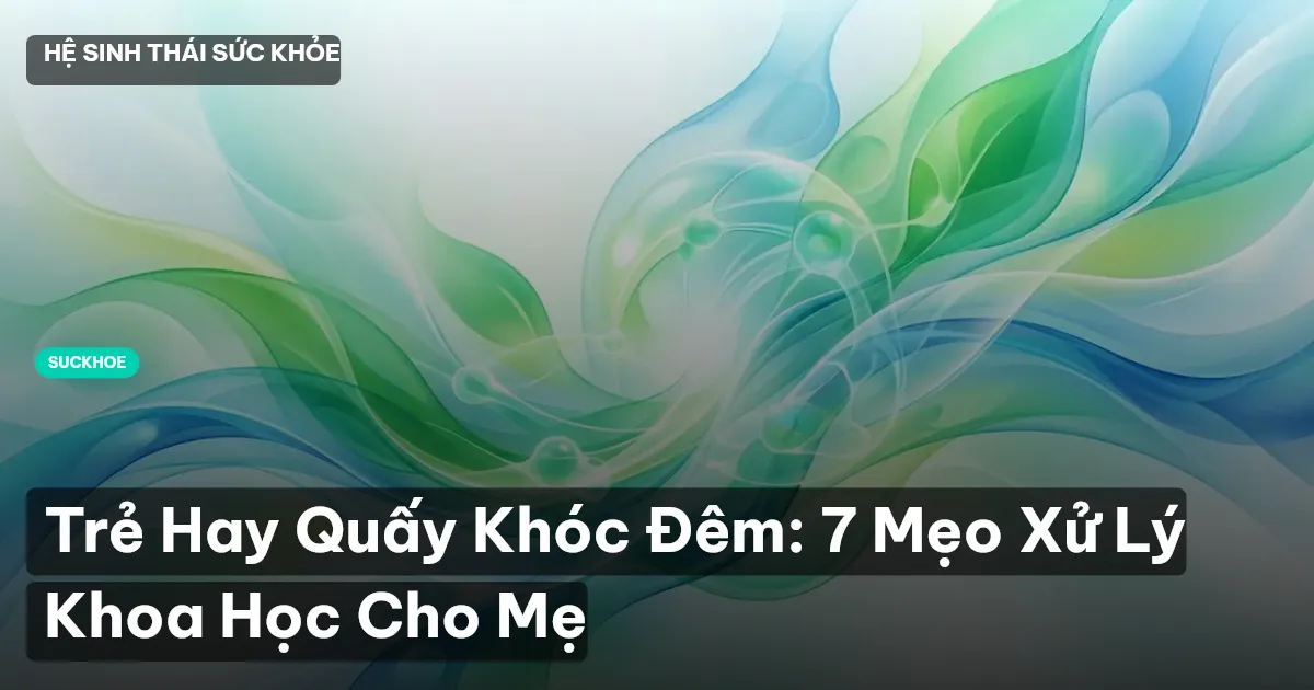Trẻ Hay Quấy Khóc Đêm: 7 Mẹo Xử Lý Khoa Học Cho Mẹ