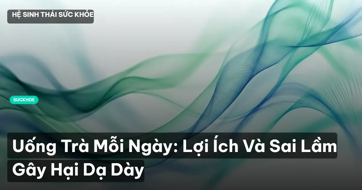 Uống Trà Mỗi Ngày: Lợi Ích Và Sai Lầm Gây Hại Dạ Dày