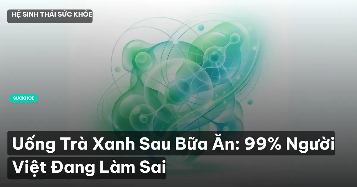Uống Trà Xanh Sau Bữa Ăn: 99% Người Việt Đang Làm Sai