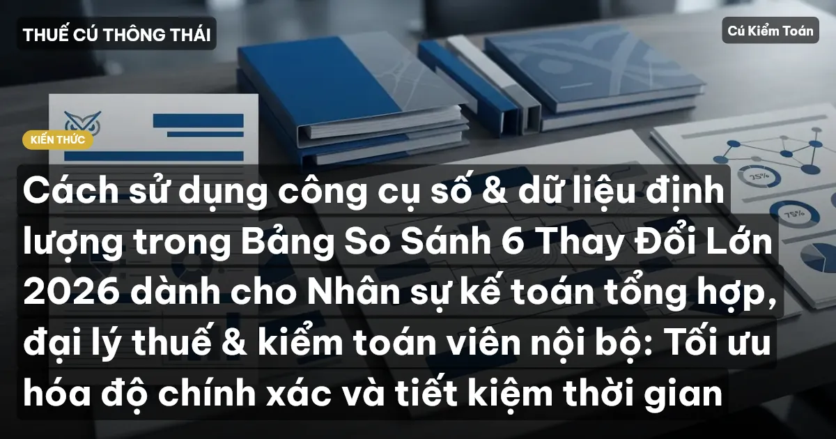 Cách sử dụng công cụ số & dữ liệu định lượng trong Bảng So Sánh 6 Thay Đổi Lớn 2026 dành cho Nhân sự kế toán tổng hợp, đại lý thuế & kiểm toán viên nội bộ: Tối ưu hóa độ chính xác và tiết kiệm thời gian