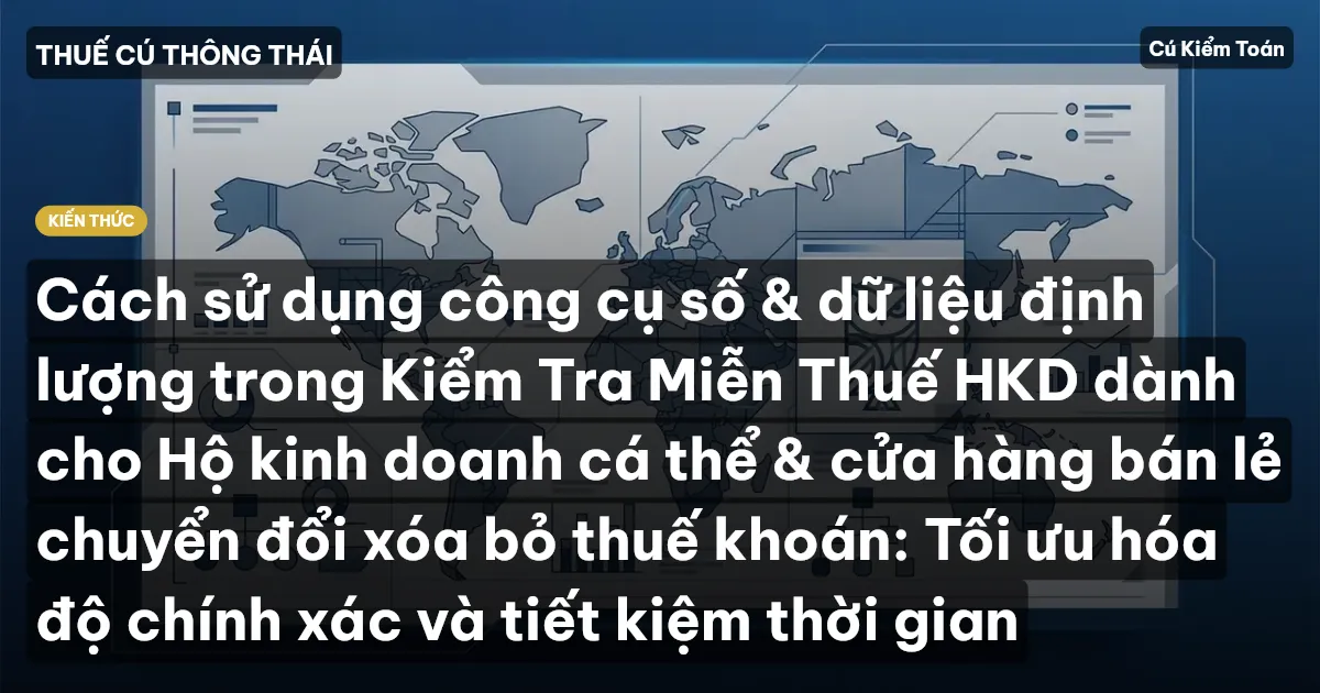 Cách sử dụng công cụ số & dữ liệu định lượng trong Kiểm Tra Miễn Thuế HKD dành cho Hộ kinh doanh cá thể & cửa hàng bán lẻ chuyển đổi xóa bỏ thuế khoán: Tối ưu hóa độ chính xác và tiết kiệm thời gian