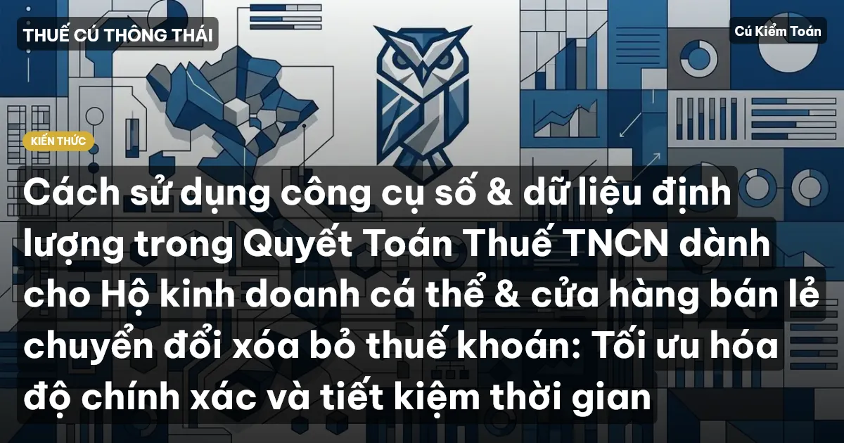 Cách sử dụng công cụ số & dữ liệu định lượng trong Quyết Toán Thuế TNCN dành cho Hộ kinh doanh cá thể & cửa hàng bán lẻ chuyển đổi xóa bỏ thuế khoán: Tối ưu hóa độ chính xác và tiết kiệm thời gian