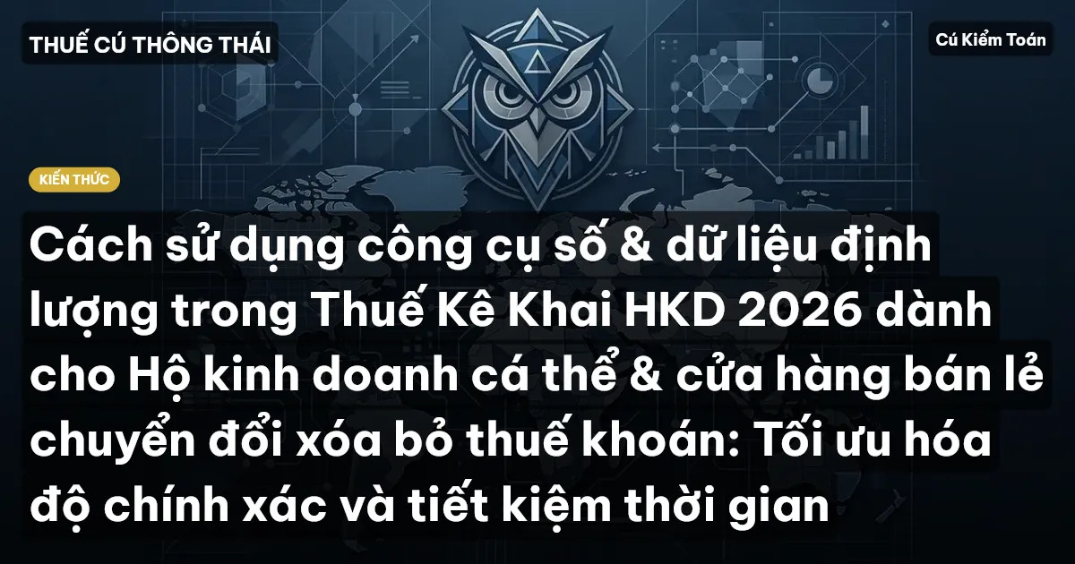 Cách sử dụng công cụ số & dữ liệu định lượng trong Thuế Kê Khai HKD 2026 dành cho Hộ kinh doanh cá thể & cửa hàng bán lẻ chuyển đổi xóa bỏ thuế khoán: Tối ưu hóa độ chính xác và tiết kiệm thời gian