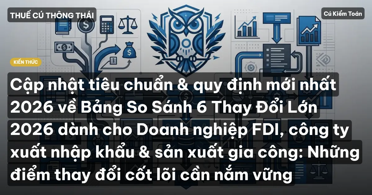 Cập nhật tiêu chuẩn & quy định mới nhất 2026 về Bảng So Sánh 6 Thay Đổi Lớn 2026 dành cho Doanh nghiệp FDI, công ty xuất nhập khẩu & sản xuất gia công: Những điểm thay đổi cốt lõi cần nắm vững