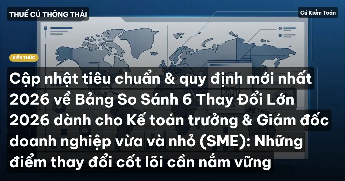 Cập nhật tiêu chuẩn & quy định mới nhất 2026 về Bảng So Sánh 6 Thay Đổi Lớn 2026 dành cho Kế toán trưởng & Giám đốc doanh nghiệp vừa và nhỏ (SME): Những điểm thay đổi cốt lõi cần nắm vững