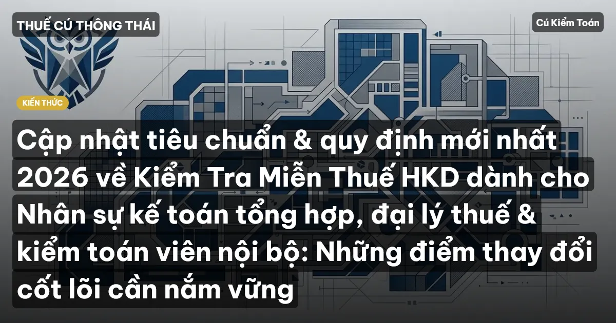 Cập nhật tiêu chuẩn & quy định mới nhất 2026 về Kiểm Tra Miễn Thuế HKD dành cho Nhân sự kế toán tổng hợp, đại lý thuế & kiểm toán viên nội bộ: Những điểm thay đổi cốt lõi cần nắm vững