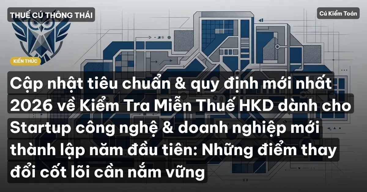 Cập nhật tiêu chuẩn & quy định mới nhất 2026 về Kiểm Tra Miễn Thuế HKD dành cho Startup công nghệ & doanh nghiệp mới thành lập năm đầu tiên: Những điểm thay đổi cốt lõi cần nắm vững