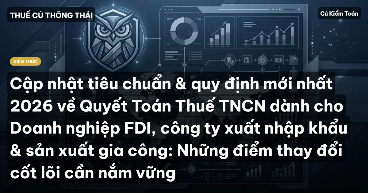 Cập nhật tiêu chuẩn & quy định mới nhất 2026 về Quyết Toán Thuế TNCN dành cho Doanh nghiệp FDI, công ty xuất nhập khẩu & sản xuất gia công: Những điểm thay đổi cốt lõi cần nắm vững