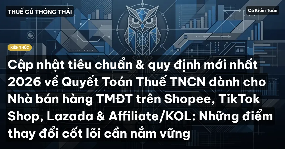 Cập nhật tiêu chuẩn & quy định mới nhất 2026 về Quyết Toán Thuế TNCN dành cho Nhà bán hàng TMĐT trên Shopee, TikTok Shop, Lazada & Affiliate/KOL: Những điểm thay đổi cốt lõi cần nắm vững