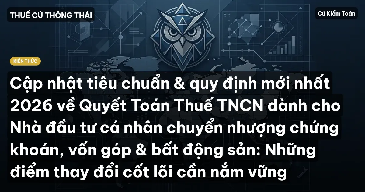 Cập nhật tiêu chuẩn & quy định mới nhất 2026 về Quyết Toán Thuế TNCN dành cho Nhà đầu tư cá nhân chuyển nhượng chứng khoán, vốn góp & bất động sản: Những điểm thay đổi cốt lõi cần nắm vững