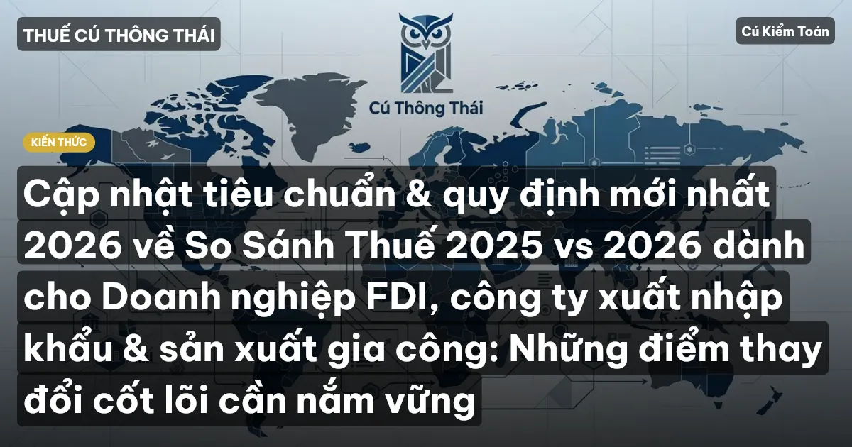 Cập nhật tiêu chuẩn & quy định mới nhất 2026 về So Sánh Thuế 2025 vs 2026 dành cho Doanh nghiệp FDI, công ty xuất nhập khẩu & sản xuất gia công: Những điểm thay đổi cốt lõi cần nắm vững