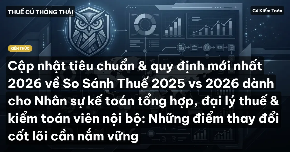Cập nhật tiêu chuẩn & quy định mới nhất 2026 về So Sánh Thuế 2025 vs 2026 dành cho Nhân sự kế toán tổng hợp, đại lý thuế & kiểm toán viên nội bộ: Những điểm thay đổi cốt lõi cần nắm vững