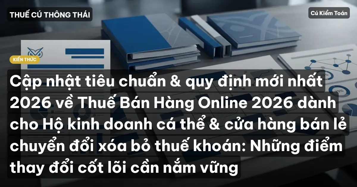 Cập nhật tiêu chuẩn & quy định mới nhất 2026 về Thuế Bán Hàng Online 2026 dành cho Hộ kinh doanh cá thể & cửa hàng bán lẻ chuyển đổi xóa bỏ thuế khoán: Những điểm thay đổi cốt lõi cần nắm vững