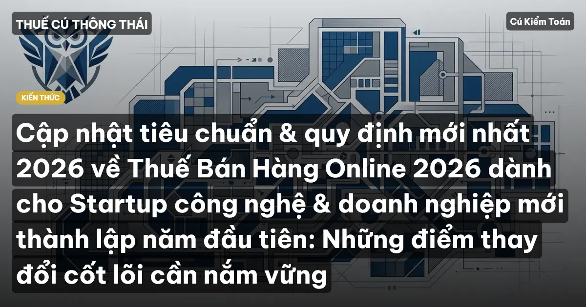Cập nhật tiêu chuẩn & quy định mới nhất 2026 về Thuế Bán Hàng Online 2026 dành cho Startup công nghệ & doanh nghiệp mới thành lập năm đầu tiên: Những điểm thay đổi cốt lõi cần nắm vững