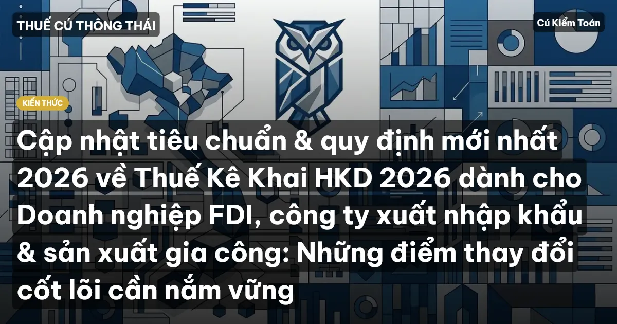 Cập nhật tiêu chuẩn & quy định mới nhất 2026 về Thuế Kê Khai HKD 2026 dành cho Doanh nghiệp FDI, công ty xuất nhập khẩu & sản xuất gia công: Những điểm thay đổi cốt lõi cần nắm vững