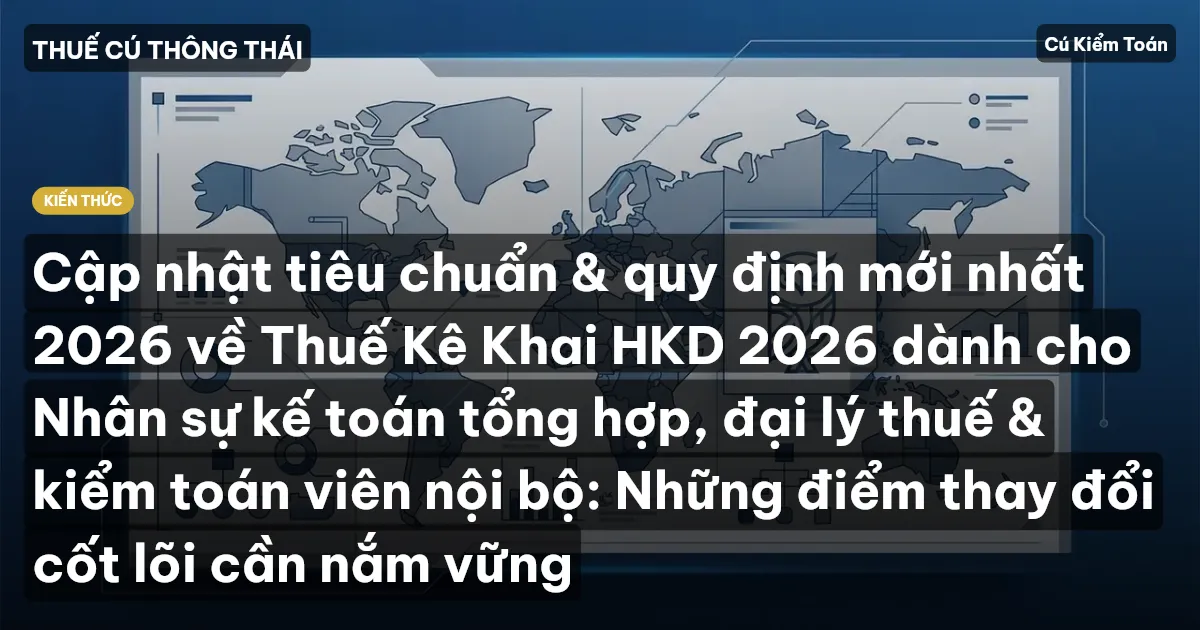 Cập nhật tiêu chuẩn & quy định mới nhất 2026 về Thuế Kê Khai HKD 2026 dành cho Nhân sự kế toán tổng hợp, đại lý thuế & kiểm toán viên nội bộ: Những điểm thay đổi cốt lõi cần nắm vững