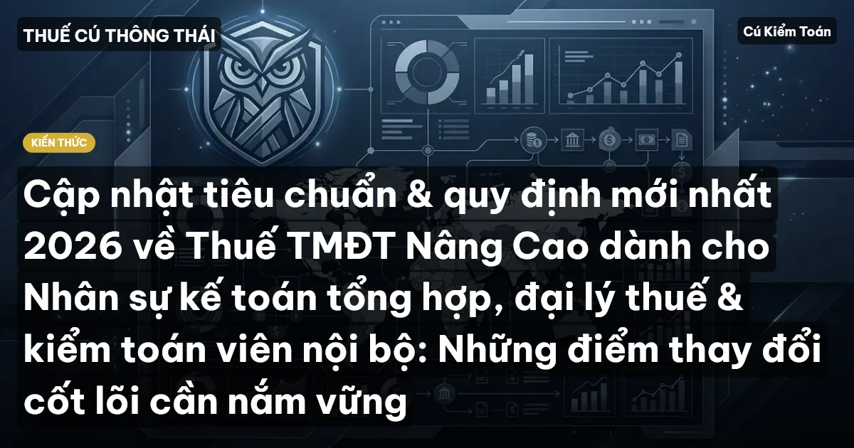 Cập nhật tiêu chuẩn & quy định mới nhất 2026 về Thuế TMĐT Nâng Cao dành cho Nhân sự kế toán tổng hợp, đại lý thuế & kiểm toán viên nội bộ: Những điểm thay đổi cốt lõi cần nắm vững