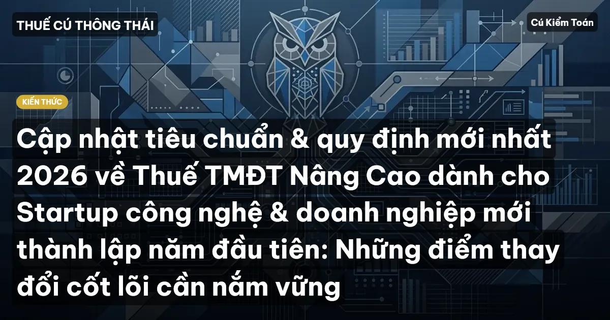 Cập nhật tiêu chuẩn & quy định mới nhất 2026 về Thuế TMĐT Nâng Cao dành cho Startup công nghệ & doanh nghiệp mới thành lập năm đầu tiên: Những điểm thay đổi cốt lõi cần nắm vững