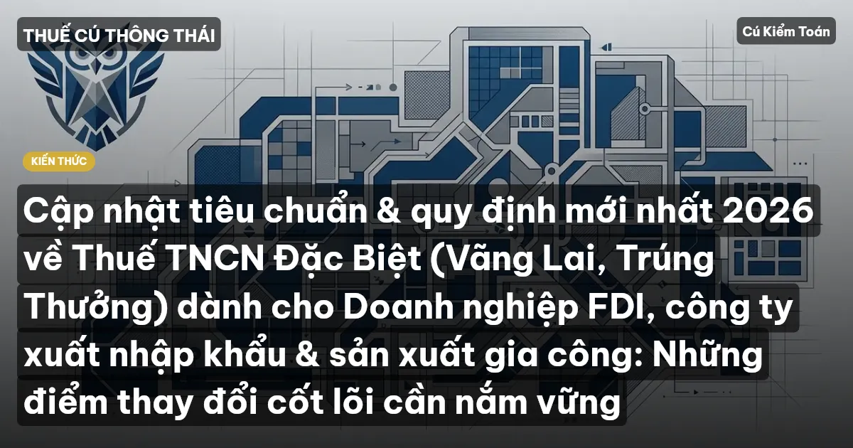 Cập nhật tiêu chuẩn & quy định mới nhất 2026 về Thuế TNCN Đặc Biệt (Vãng Lai, Trúng Thưởng) dành cho Doanh nghiệp FDI, công ty xuất nhập khẩu & sản xuất gia công: Những điểm thay đổi cốt lõi cần nắm vững