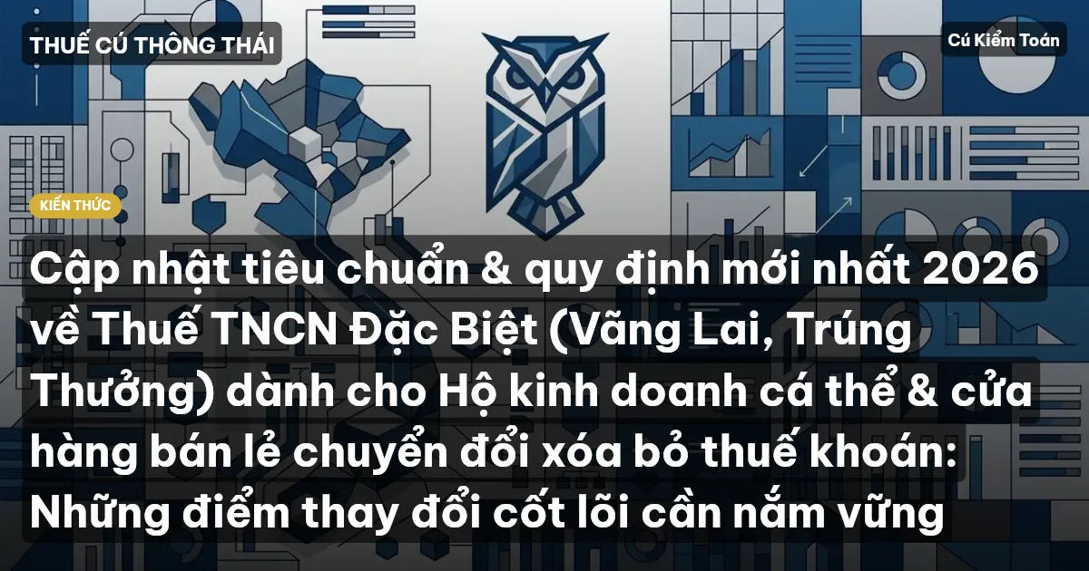 Cập nhật tiêu chuẩn & quy định mới nhất 2026 về Thuế TNCN Đặc Biệt (Vãng Lai, Trúng Thưởng) dành cho Hộ kinh doanh cá thể & cửa hàng bán lẻ chuyển đổi xóa bỏ thuế khoán: Những điểm thay đổi cốt lõi cần nắm vững