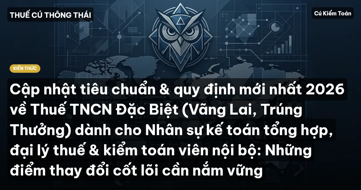 Cập nhật tiêu chuẩn & quy định mới nhất 2026 về Thuế TNCN Đặc Biệt (Vãng Lai, Trúng Thưởng) dành cho Nhân sự kế toán tổng hợp, đại lý thuế & kiểm toán viên nội bộ: Những điểm thay đổi cốt lõi cần nắm vững