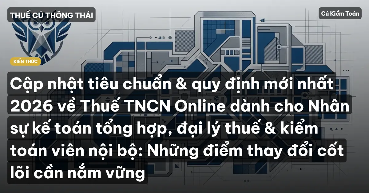 Cập nhật tiêu chuẩn & quy định mới nhất 2026 về Thuế TNCN Online dành cho Nhân sự kế toán tổng hợp, đại lý thuế & kiểm toán viên nội bộ: Những điểm thay đổi cốt lõi cần nắm vững