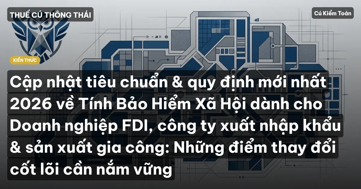 Cập nhật tiêu chuẩn & quy định mới nhất 2026 về Tính Bảo Hiểm Xã Hội dành cho Doanh nghiệp FDI, công ty xuất nhập khẩu & sản xuất gia công: Những điểm thay đổi cốt lõi cần nắm vững