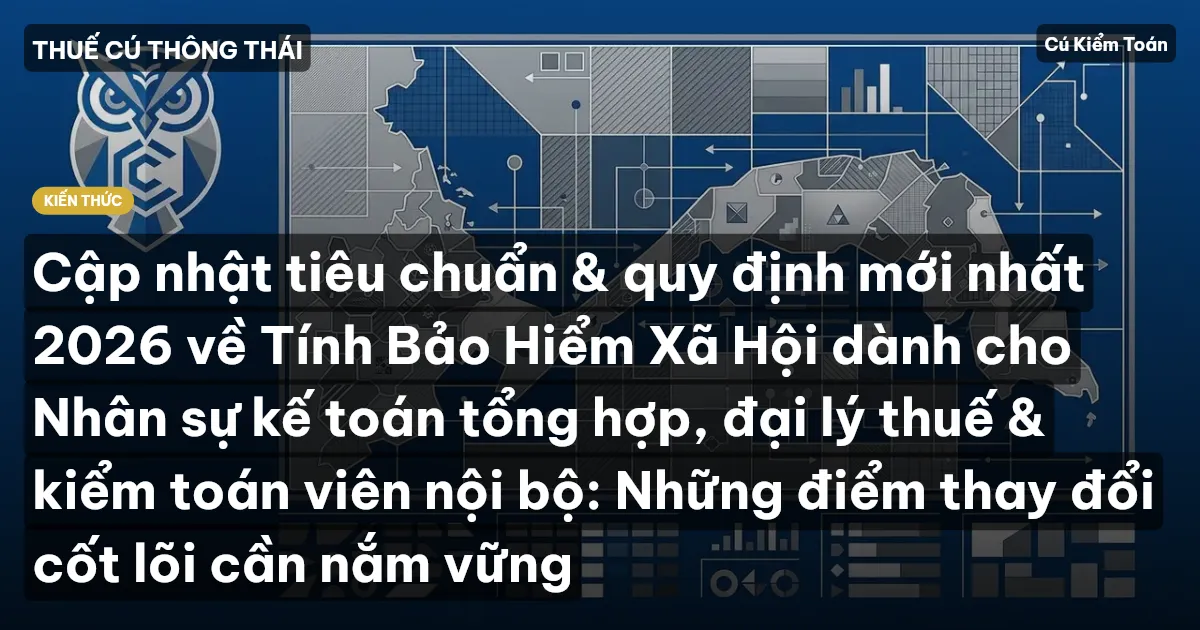 Cập nhật tiêu chuẩn & quy định mới nhất 2026 về Tính Bảo Hiểm Xã Hội dành cho Nhân sự kế toán tổng hợp, đại lý thuế & kiểm toán viên nội bộ: Những điểm thay đổi cốt lõi cần nắm vững