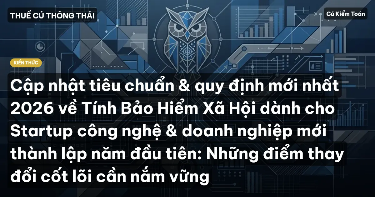 Cập nhật tiêu chuẩn & quy định mới nhất 2026 về Tính Bảo Hiểm Xã Hội dành cho Startup công nghệ & doanh nghiệp mới thành lập năm đầu tiên: Những điểm thay đổi cốt lõi cần nắm vững