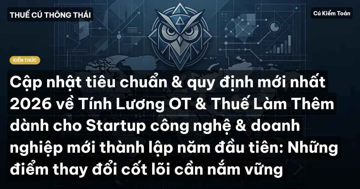 Cập nhật tiêu chuẩn & quy định mới nhất 2026 về Tính Lương OT & Thuế Làm Thêm dành cho Startup công nghệ & doanh nghiệp mới thành lập năm đầu tiên: Những điểm thay đổi cốt lõi cần nắm vững