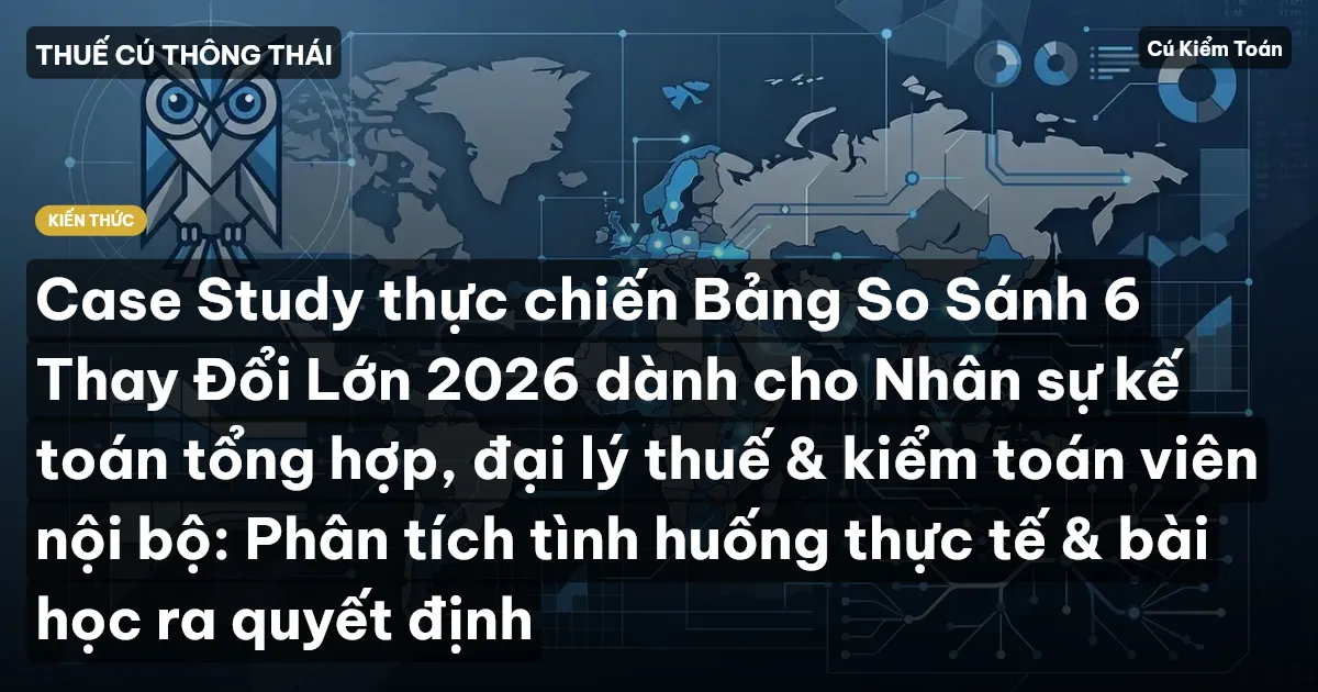 Case Study thực chiến Bảng So Sánh 6 Thay Đổi Lớn 2026 dành cho Nhân sự kế toán tổng hợp, đại lý thuế & kiểm toán viên nội bộ: Phân tích tình huống thực tế & bài học ra quyết định