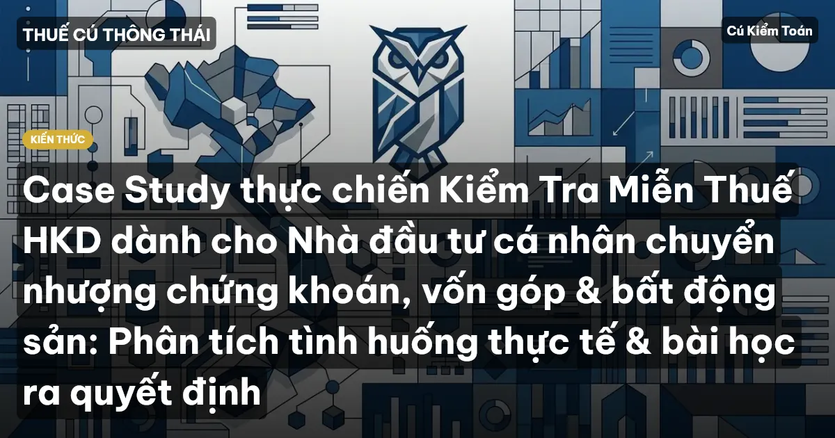 Case Study thực chiến Kiểm Tra Miễn Thuế HKD dành cho Nhà đầu tư cá nhân chuyển nhượng chứng khoán, vốn góp & bất động sản: Phân tích tình huống thực tế & bài học ra quyết định