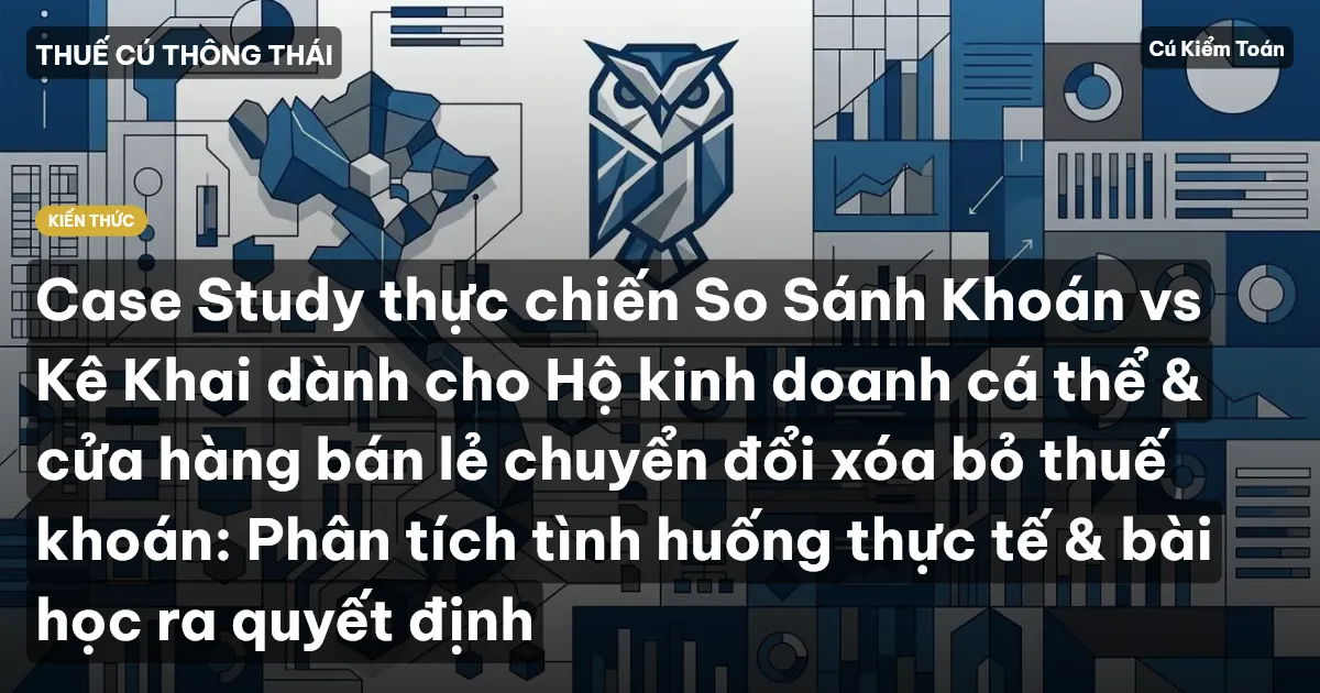 Case Study thực chiến So Sánh Khoán vs Kê Khai dành cho Hộ kinh doanh cá thể & cửa hàng bán lẻ chuyển đổi xóa bỏ thuế khoán: Phân tích tình huống thực tế & bài học ra quyết định