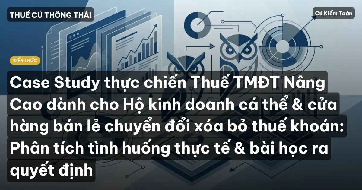 Case Study thực chiến Thuế TMĐT Nâng Cao dành cho Hộ kinh doanh cá thể & cửa hàng bán lẻ chuyển đổi xóa bỏ thuế khoán: Phân tích tình huống thực tế & bài học ra quyết định