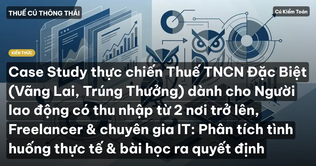 Case Study thực chiến Thuế TNCN Đặc Biệt (Vãng Lai, Trúng Thưởng) dành cho Người lao động có thu nhập từ 2 nơi trở lên, Freelancer & chuyên gia IT: Phân tích tình huống thực tế & bài học ra quyết định