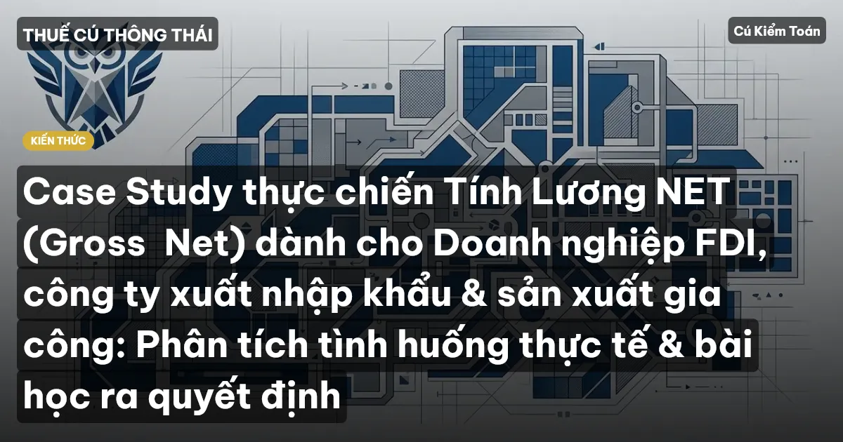 Case Study thực chiến Tính Lương NET (Gross→Net) dành cho Doanh nghiệp FDI, công ty xuất nhập khẩu & sản xuất gia công: Phân tích tình huống thực tế & bài học ra quyết định