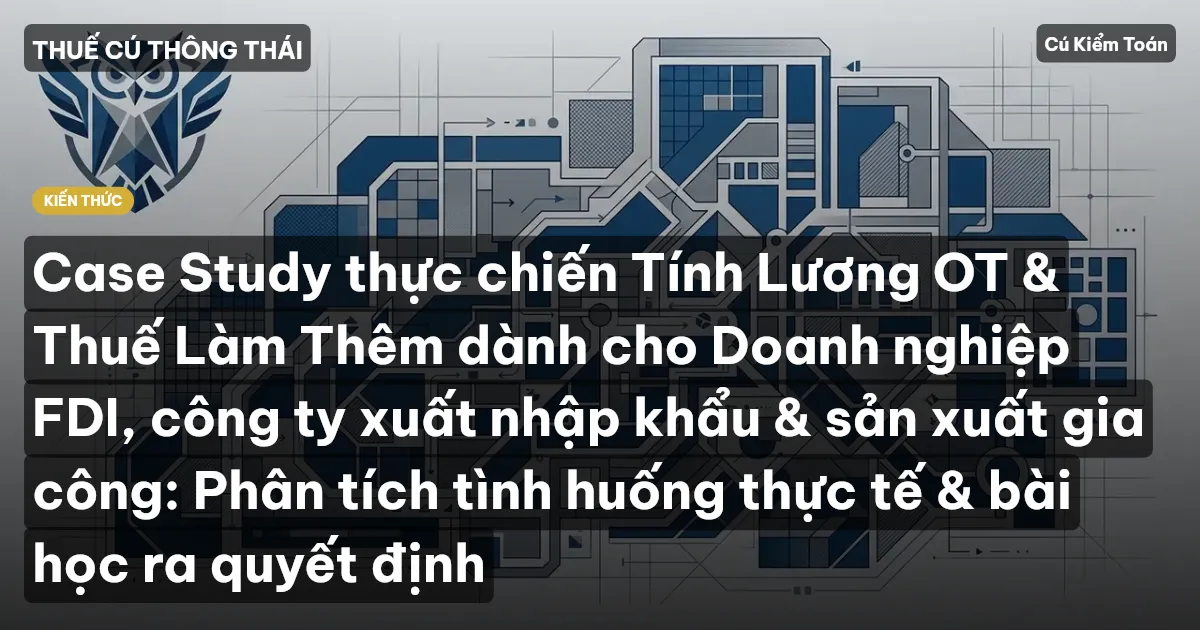Case Study thực chiến Tính Lương OT & Thuế Làm Thêm dành cho Doanh nghiệp FDI, công ty xuất nhập khẩu & sản xuất gia công: Phân tích tình huống thực tế & bài học ra quyết định