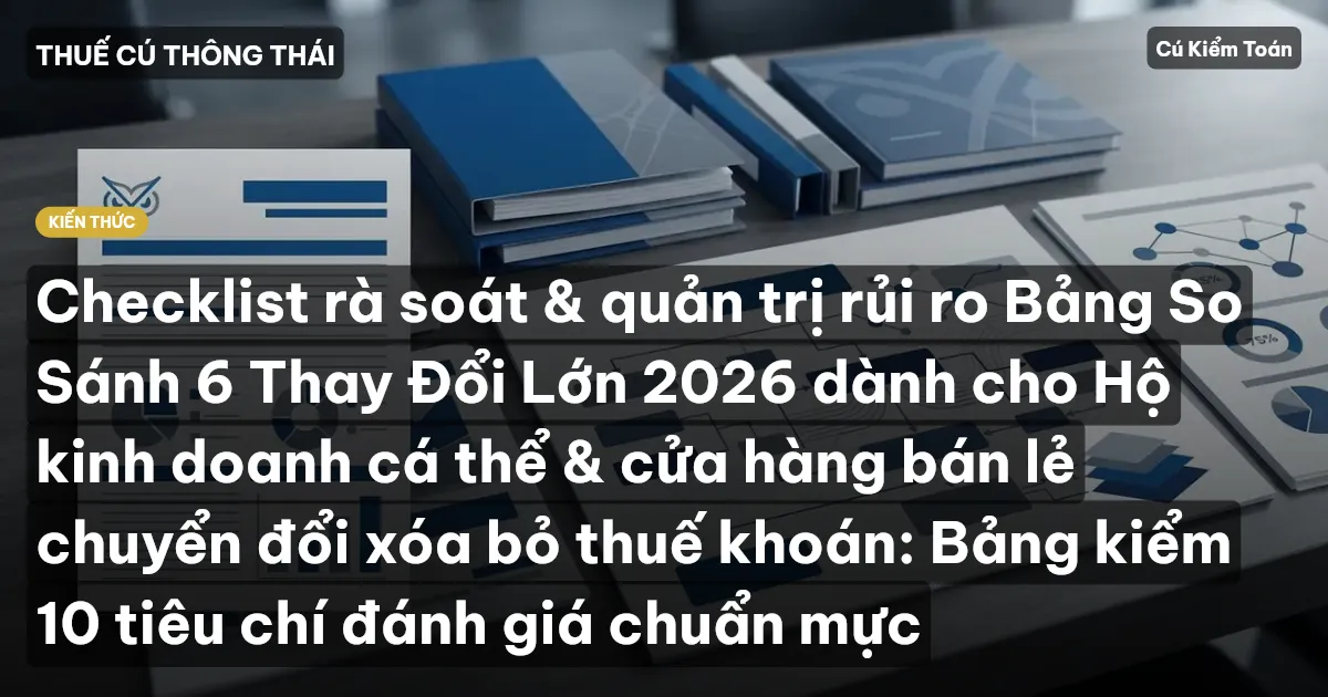 Checklist rà soát & quản trị rủi ro Bảng So Sánh 6 Thay Đổi Lớn 2026 dành cho Hộ kinh doanh cá thể & cửa hàng bán lẻ chuyển đổi xóa bỏ thuế khoán: Bảng kiểm 10 tiêu chí đánh giá chuẩn mực