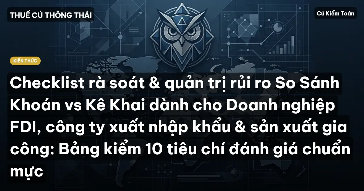 Checklist rà soát & quản trị rủi ro So Sánh Khoán vs Kê Khai dành cho Doanh nghiệp FDI, công ty xuất nhập khẩu & sản xuất gia công: Bảng kiểm 10 tiêu chí đánh giá chuẩn mực