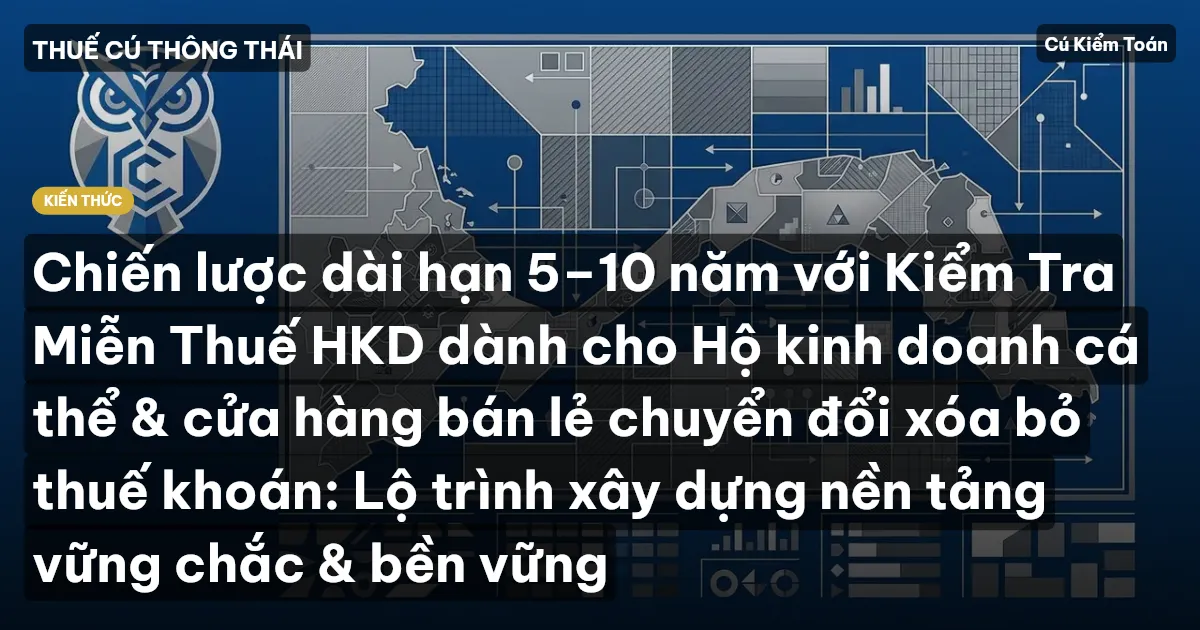 Chiến lược dài hạn 5–10 năm với Kiểm Tra Miễn Thuế HKD dành cho Hộ kinh doanh cá thể & cửa hàng bán lẻ chuyển đổi xóa bỏ thuế khoán: Lộ trình xây dựng nền tảng vững chắc & bền vững