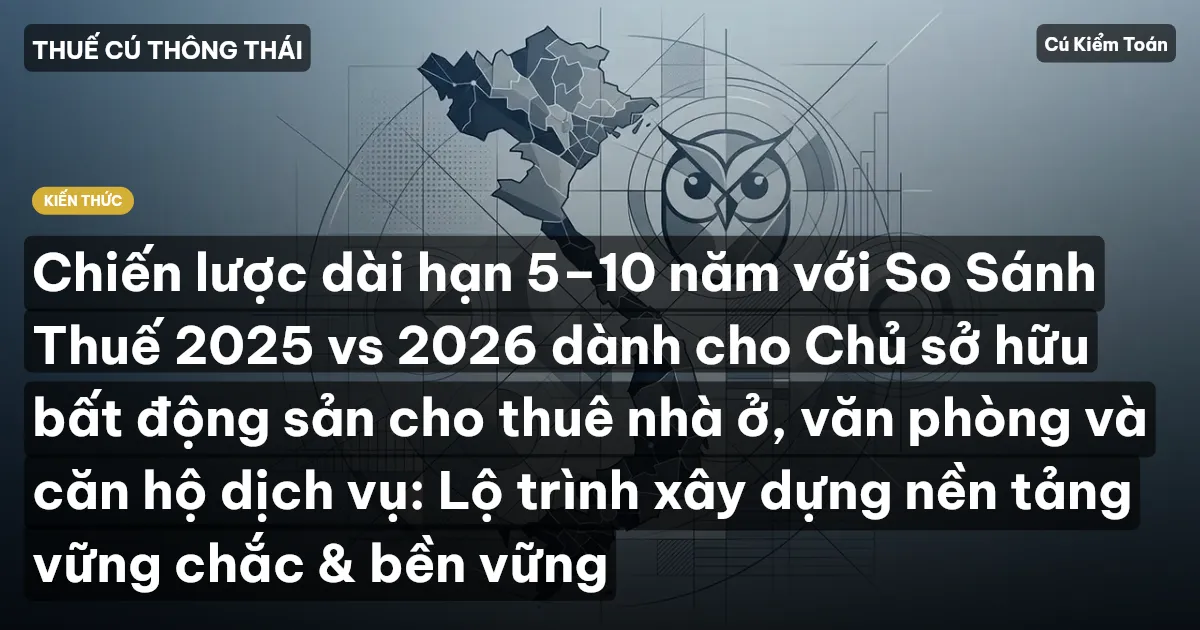Chiến lược dài hạn 5–10 năm với So Sánh Thuế 2025 vs 2026 dành cho Chủ sở hữu bất động sản cho thuê nhà ở, văn phòng và căn hộ dịch vụ: Lộ trình xây dựng nền tảng vững chắc & bền vững