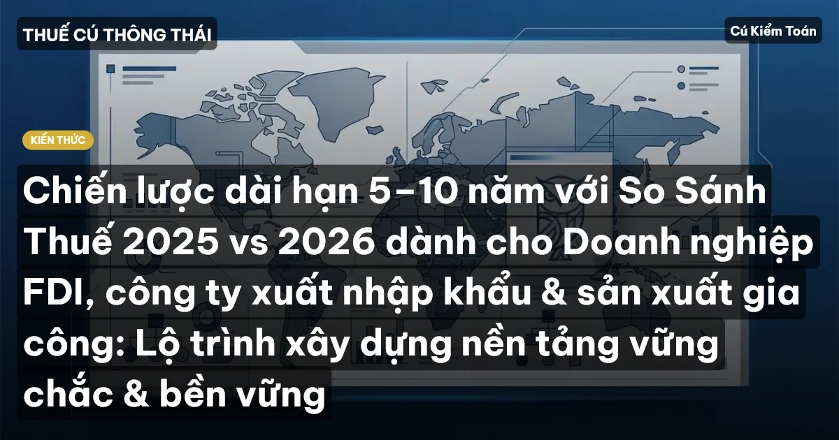 Chiến lược dài hạn 5–10 năm với So Sánh Thuế 2025 vs 2026 dành cho Doanh nghiệp FDI, công ty xuất nhập khẩu & sản xuất gia công: Lộ trình xây dựng nền tảng vững chắc & bền vững